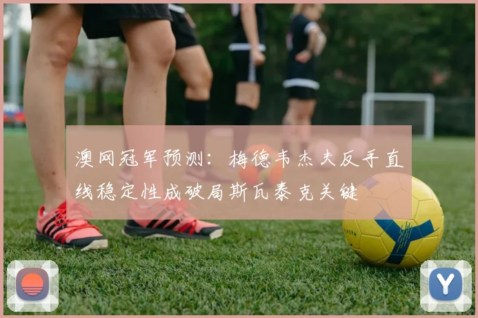 澳网冠军预测：梅德韦杰夫反手直线稳定性成破局斯瓦泰克关键